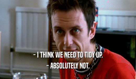 - I THINK WE NEED TO TIDY UP. - ABSOLUTELY NOT. 