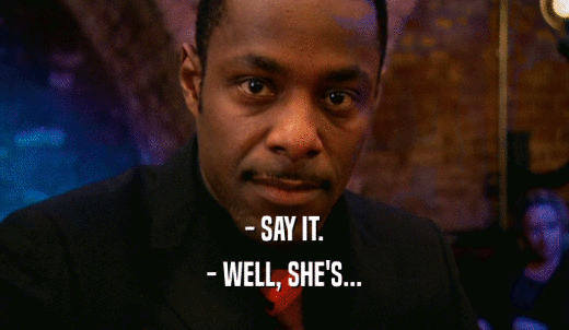 - SAY IT. - WELL, SHE'S... 