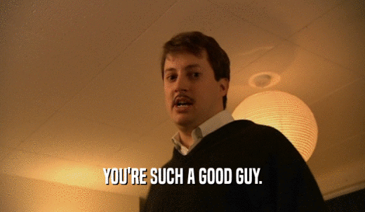 YOU'RE SUCH A GOOD GUY.  