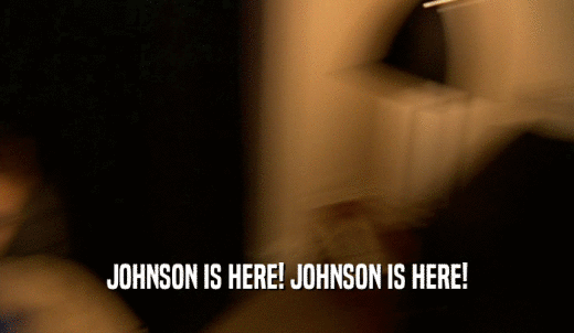 JOHNSON IS HERE! JOHNSON IS HERE!  