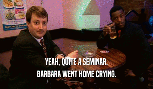 YEAH, QUITE A SEMINAR. BARBARA WENT HOME CRYING. 