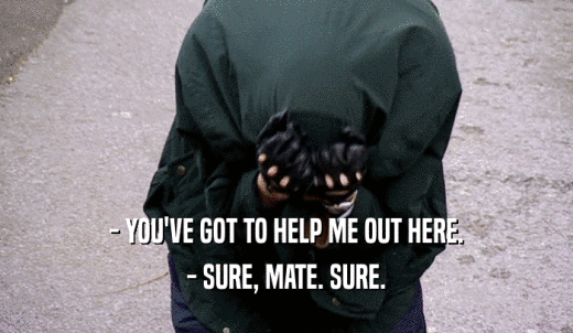 - YOU'VE GOT TO HELP ME OUT HERE. - SURE, MATE. SURE. 