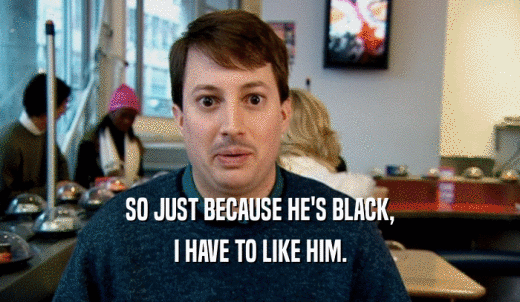 SO JUST BECAUSE HE'S BLACK, I HAVE TO LIKE HIM. 