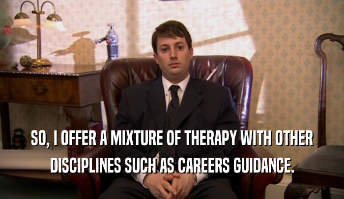 SO, I OFFER A MIXTURE OF THERAPY WITH OTHER DISCIPLINES SUCH AS CAREERS GUIDANCE. 