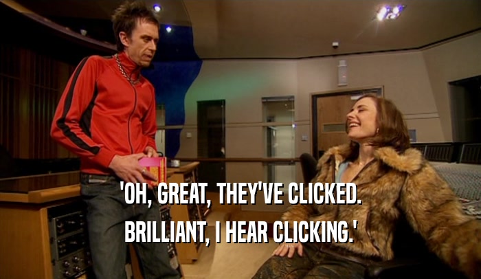 'OH, GREAT, THEY'VE CLICKED. BRILLIANT, I HEAR CLICKING.' 
