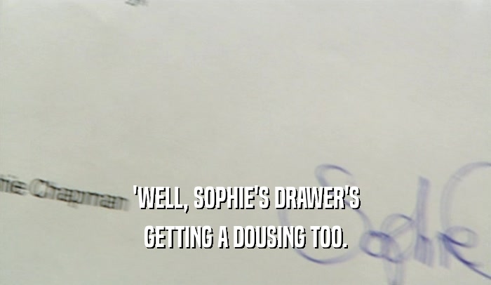 'WELL, SOPHIE'S DRAWER'S GETTING A DOUSING TOO. 