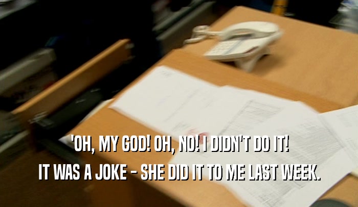 'OH, MY GOD! OH, NO! I DIDN'T DO IT! IT WAS A JOKE - SHE DID IT TO ME LAST WEEK. 