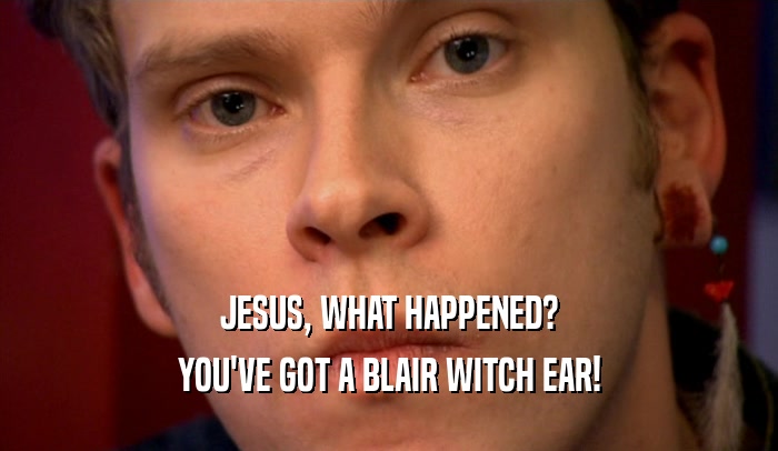 JESUS, WHAT HAPPENED? YOU'VE GOT A BLAIR WITCH EAR! 