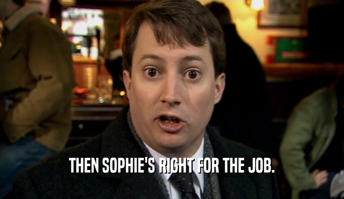 THEN SOPHIE'S RIGHT FOR THE JOB.  
