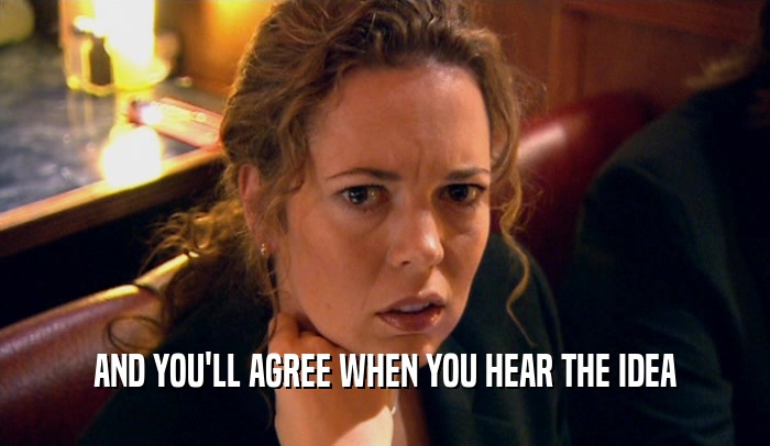 AND YOU'LL AGREE WHEN YOU HEAR THE IDEA  