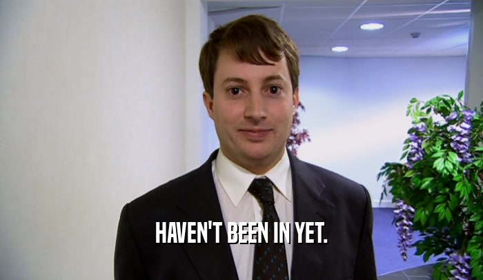 HAVEN'T BEEN IN YET.  
