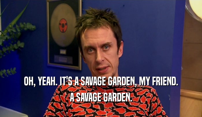 OH, YEAH. IT'S A SAVAGE GARDEN, MY FRIEND. A SAVAGE GARDEN. 