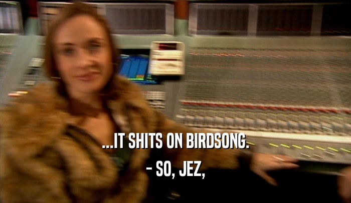 ...IT SHITS ON BIRDSONG. - SO, JEZ, 