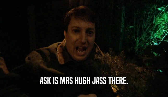 ASK IS MRS HUGH JASS THERE.
  