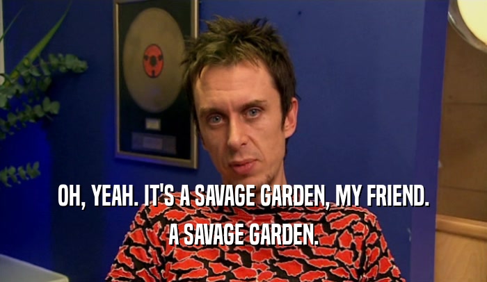 OH, YEAH. IT'S A SAVAGE GARDEN, MY FRIEND. A SAVAGE GARDEN. 