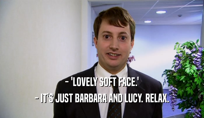- 'LOVELY SOFT FACE.' - IT'S JUST BARBARA AND LUCY. RELAX. 