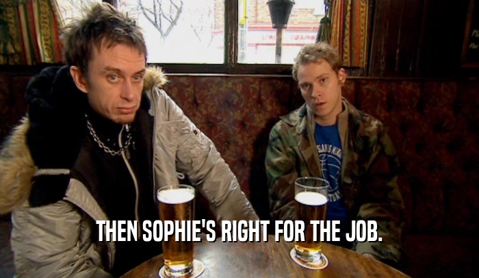 THEN SOPHIE'S RIGHT FOR THE JOB.  