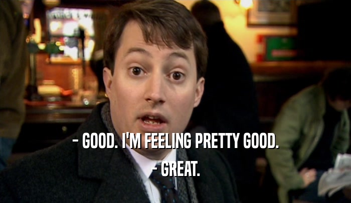 - GOOD. I'M FEELING PRETTY GOOD. - GREAT. 