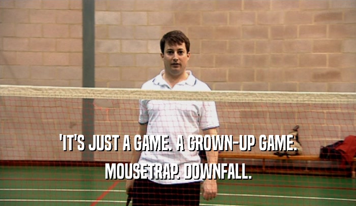 'IT'S JUST A GAME. A GROWN-UP GAME. MOUSETRAP. DOWNFALL. 