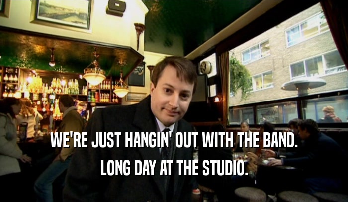 WE'RE JUST HANGIN' OUT WITH THE BAND. LONG DAY AT THE STUDIO. 