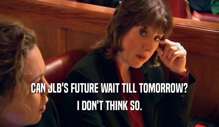 CAN JLB'S FUTURE WAIT TILL TOMORROW? I DON'T THINK SO. 