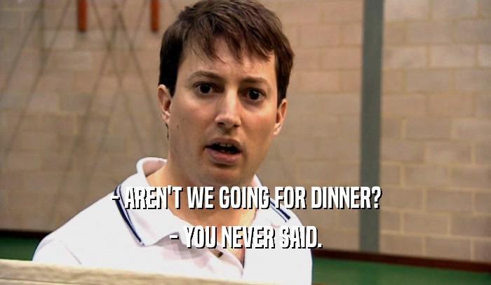 - AREN'T WE GOING FOR DINNER? - YOU NEVER SAID. 