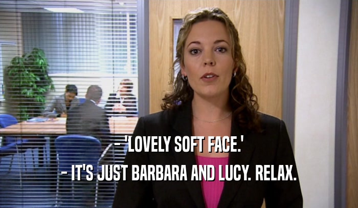 - 'LOVELY SOFT FACE.' - IT'S JUST BARBARA AND LUCY. RELAX. 