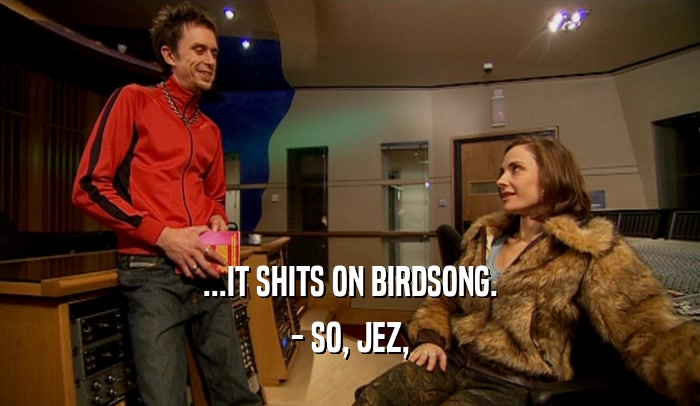 ...IT SHITS ON BIRDSONG. - SO, JEZ, 
