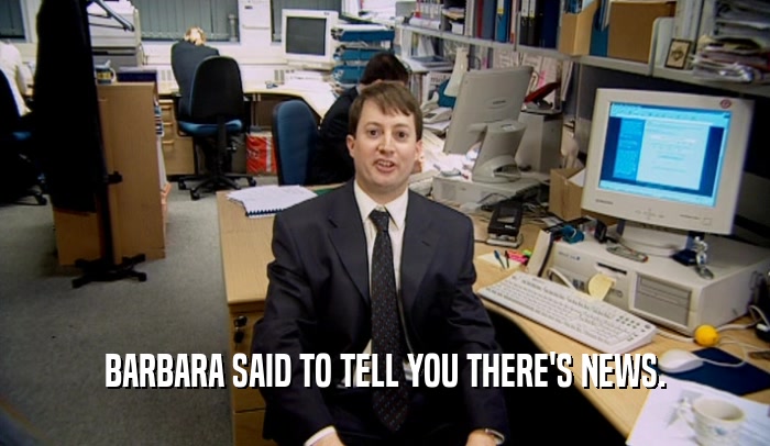 BARBARA SAID TO TELL YOU THERE'S NEWS.  