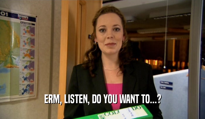 ERM, LISTEN, DO YOU WANT TO...?  