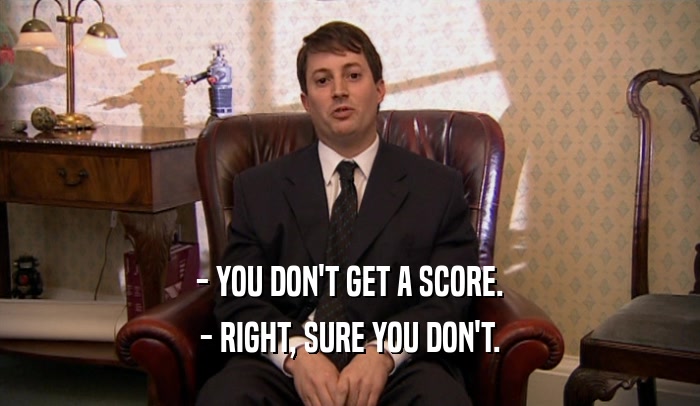 - YOU DON'T GET A SCORE. - RIGHT, SURE YOU DON'T. 