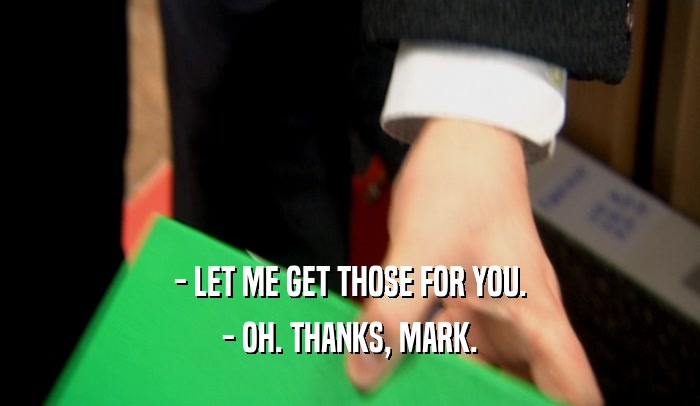 - LET ME GET THOSE FOR YOU. - OH. THANKS, MARK. 