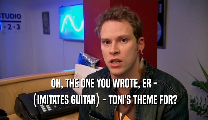 OH, THE ONE YOU WROTE, ER - (IMITATES GUITAR) - TONI'S THEME FOR? 