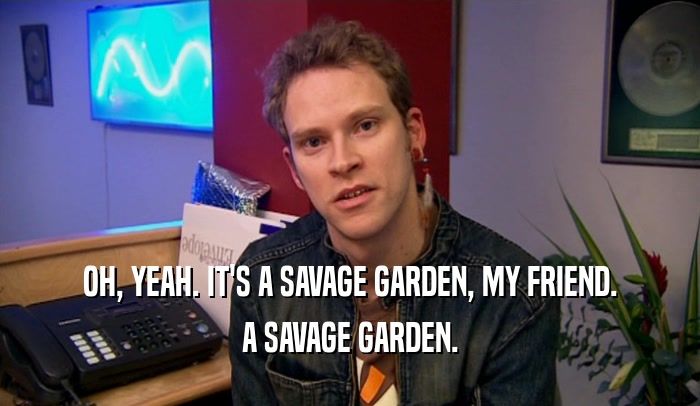 OH, YEAH. IT'S A SAVAGE GARDEN, MY FRIEND. A SAVAGE GARDEN. 