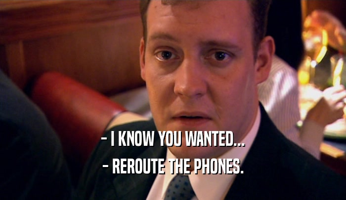 - I KNOW YOU WANTED... - REROUTE THE PHONES. 