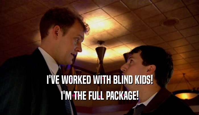 I'VE WORKED WITH BLIND KIDS!
 I'M THE FULL PACKAGE!
 