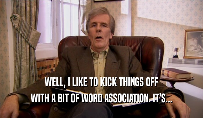 WELL, I LIKE TO KICK THINGS OFF WITH A BIT OF WORD ASSOCIATION. IT'S... 