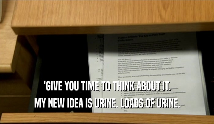 'GIVE YOU TIME TO THINK ABOUT IT. MY NEW IDEA IS URINE. LOADS OF URINE. 