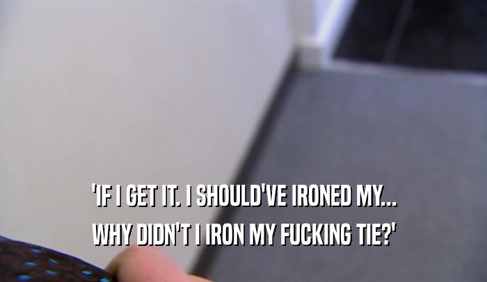 'IF I GET IT. I SHOULD'VE IRONED MY... WHY DIDN'T I IRON MY FUCKING TIE?' 