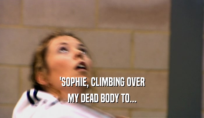 'SOPHIE, CLIMBING OVER MY DEAD BODY TO... 