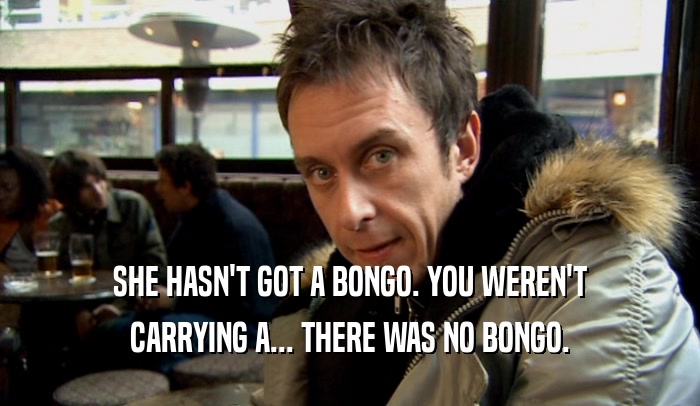 SHE HASN'T GOT A BONGO. YOU WEREN'T CARRYING A... THERE WAS NO BONGO. 