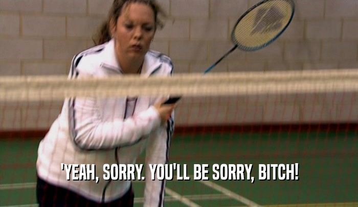 'YEAH, SORRY. YOU'LL BE SORRY, BITCH!  