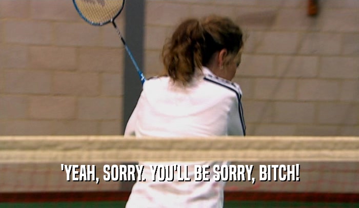 'YEAH, SORRY. YOU'LL BE SORRY, BITCH!  