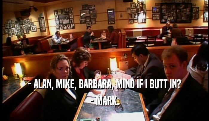 - ALAN, MIKE, BARBARA, MIND IF I BUTT IN? - MARK. 