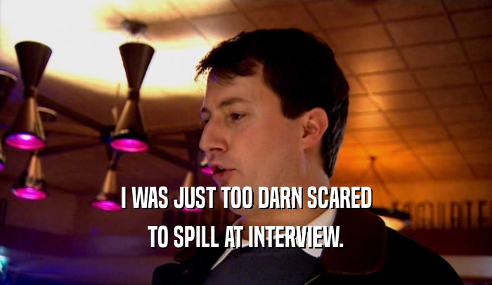 I WAS JUST TOO DARN SCARED TO SPILL AT INTERVIEW. 
