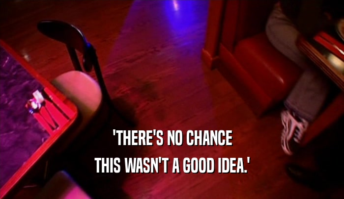 'THERE'S NO CHANCE THIS WASN'T A GOOD IDEA.' 