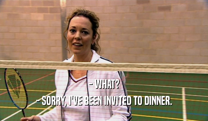 - WHAT? - SORRY, I'VE BEEN INVITED TO DINNER. 