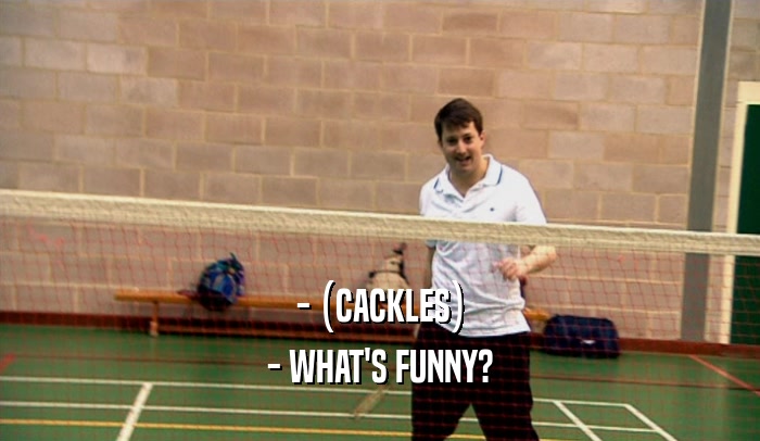- (CACKLES) - WHAT'S FUNNY? 