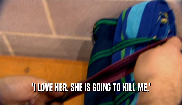 'I LOVE HER. SHE IS GOING TO KILL ME.'  