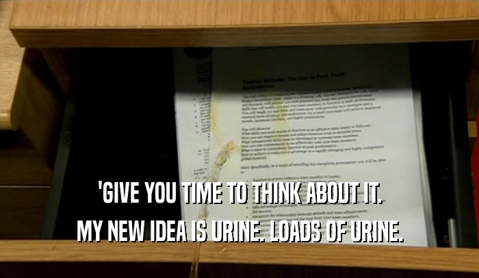 'GIVE YOU TIME TO THINK ABOUT IT. MY NEW IDEA IS URINE. LOADS OF URINE. 
